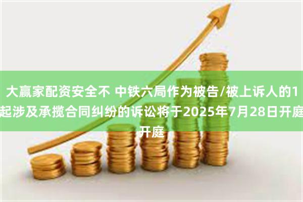 大赢家配资安全不 中铁六局作为被告/被上诉人的1起涉及承揽合同纠纷的诉讼将于2025年7月28日开庭