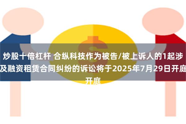 炒股十倍杠杆 合纵科技作为被告/被上诉人的1起涉及融资租赁合同纠纷的诉讼将于2025年7月29日开庭