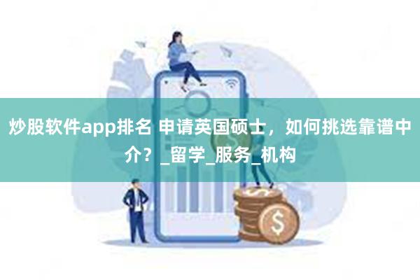 炒股软件app排名 申请英国硕士，如何挑选靠谱中介？_留学_服务_机构