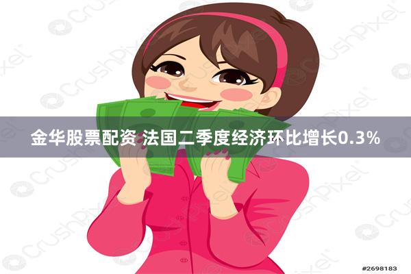 金华股票配资 法国二季度经济环比增长0.3%