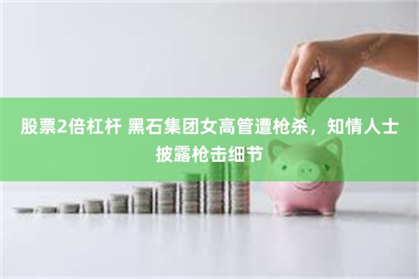 股票2倍杠杆 黑石集团女高管遭枪杀，知情人士披露枪击细节