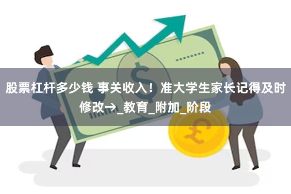 股票杠杆多少钱 事关收入！准大学生家长记得及时修改→_教育_附加_阶段