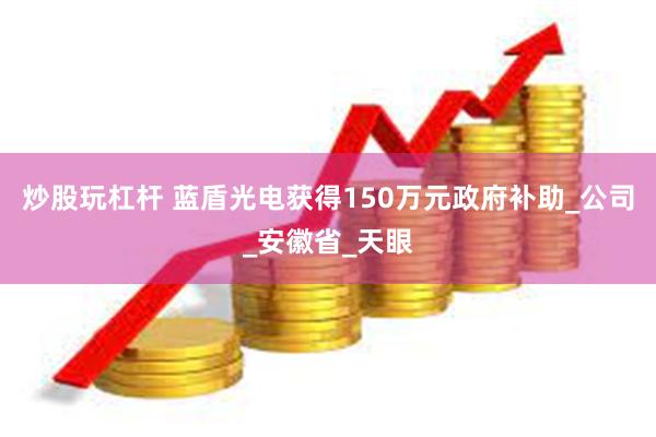 炒股玩杠杆 蓝盾光电获得150万元政府补助_公司_安徽省_天眼