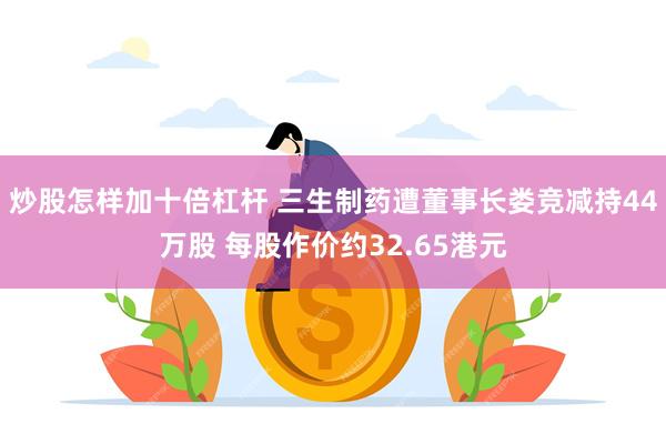 炒股怎样加十倍杠杆 三生制药遭董事长娄竞减持44万股 每股作价约32.65港元