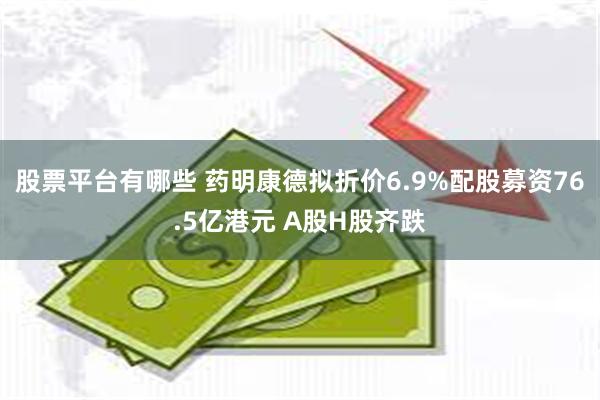 股票平台有哪些 药明康德拟折价6.9%配股募资76.5亿港元 A股H股齐跌
