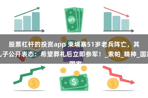 股票杠杆的投资app 柬埔寨51岁老兵阵亡，其儿子公开表态：希望葬礼后立即参军！_索帕_精神_国家