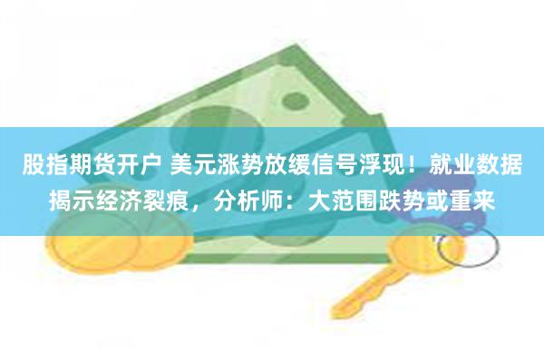 股指期货开户 美元涨势放缓信号浮现！就业数据揭示经济裂痕，分析师：大范围跌势或重来