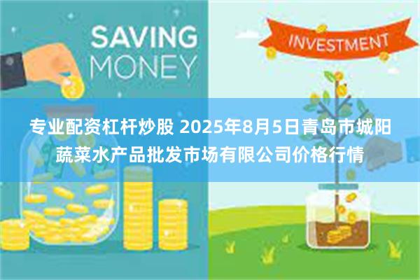 专业配资杠杆炒股 2025年8月5日青岛市城阳蔬菜水产品批发市场有限公司价格行情