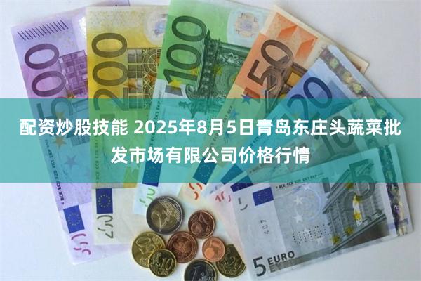 配资炒股技能 2025年8月5日青岛东庄头蔬菜批发市场有限公司价格行情