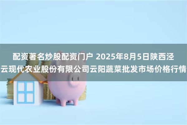 配资著名炒股配资门户 2025年8月5日陕西泾云现代农业股份有限公司云阳蔬菜批发市场价格行情