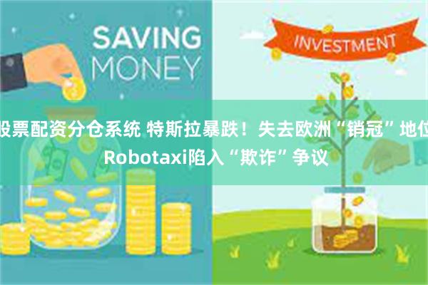 股票配资分仓系统 特斯拉暴跌！失去欧洲“销冠”地位 Robotaxi陷入“欺诈”争议
