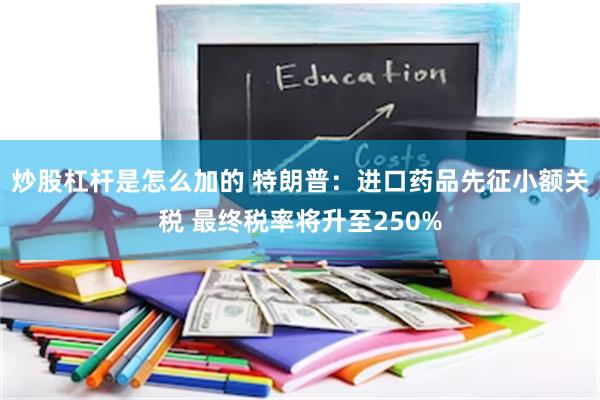 炒股杠杆是怎么加的 特朗普：进口药品先征小额关税 最终税率将升至250%