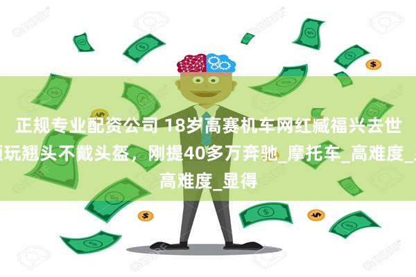正规专业配资公司 18岁高赛机车网红臧福兴去世！频玩翘头不戴头盔，刚提40多万奔驰_摩托车_高难度_显得