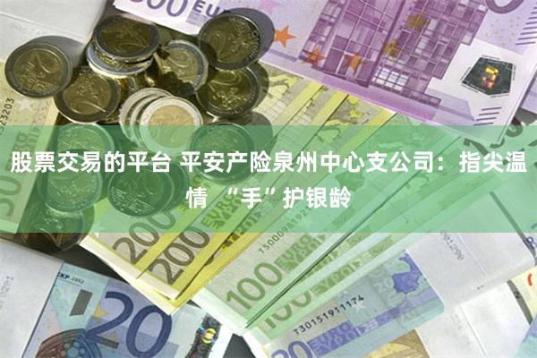 股票交易的平台 平安产险泉州中心支公司：指尖温情  “手”护银龄