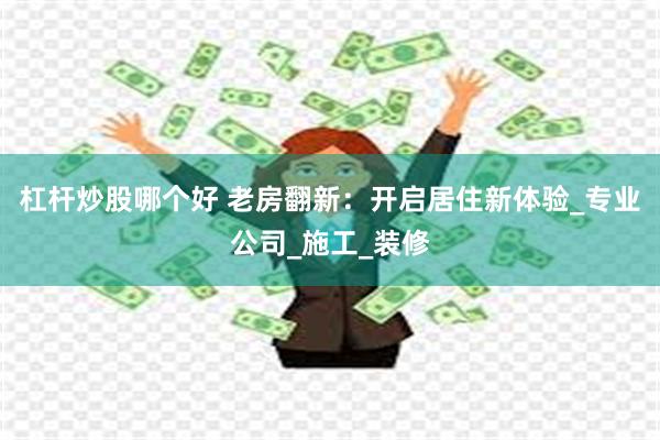杠杆炒股哪个好 老房翻新：开启居住新体验_专业公司_施工_装修