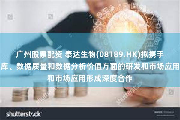 广州股票配资 泰达生物(08189.HK)拟携手深算院在数据库、数据质量和数据分析价值方面的研发和市场应用形成深度合作