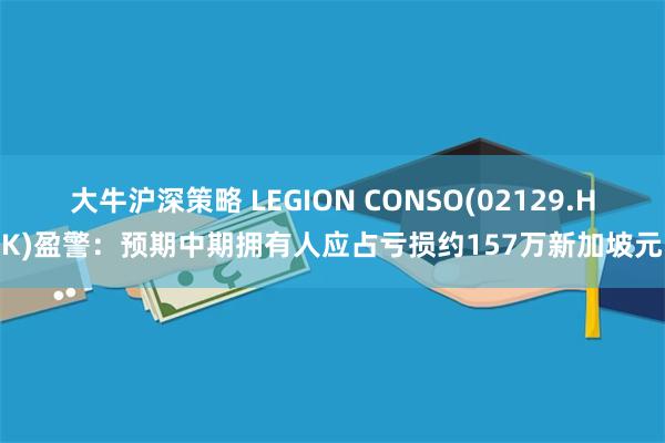 大牛沪深策略 LEGION CONSO(02129.HK)盈警：预期中期拥有人应占亏损约157万新加坡元