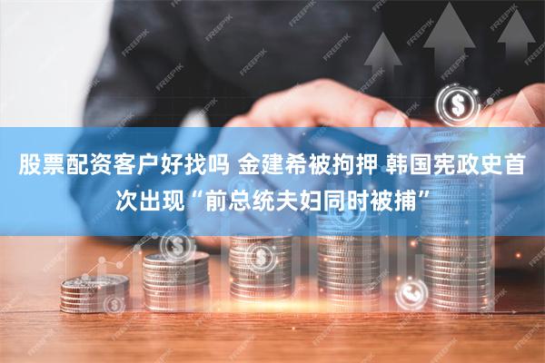 股票配资客户好找吗 金建希被拘押 韩国宪政史首次出现“前总统夫妇同时被捕”