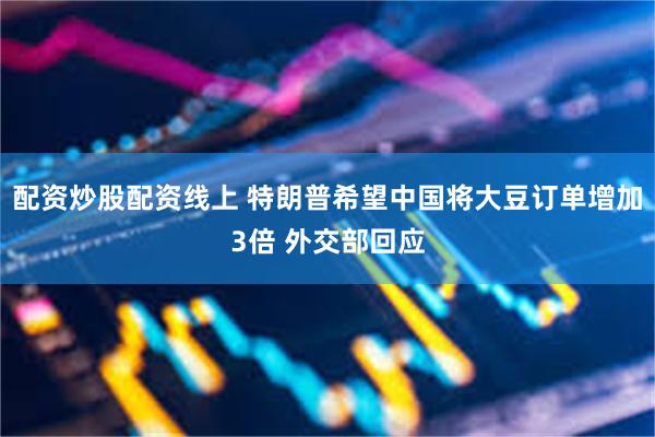 配资炒股配资线上 特朗普希望中国将大豆订单增加3倍 外交部回应