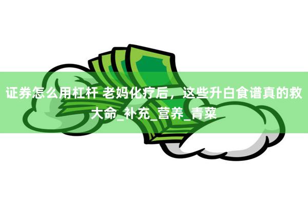 证券怎么用杠杆 老妈化疗后，这些升白食谱真的救大命_补充_营养_青菜