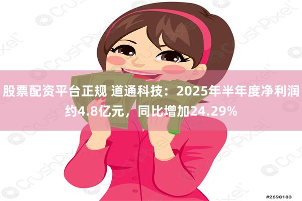 股票配资平台正规 道通科技：2025年半年度净利润约4.8亿元，同比增加24.29%