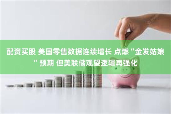 配资买股 美国零售数据连续增长 点燃“金发姑娘”预期 但美联储观望逻辑再强化