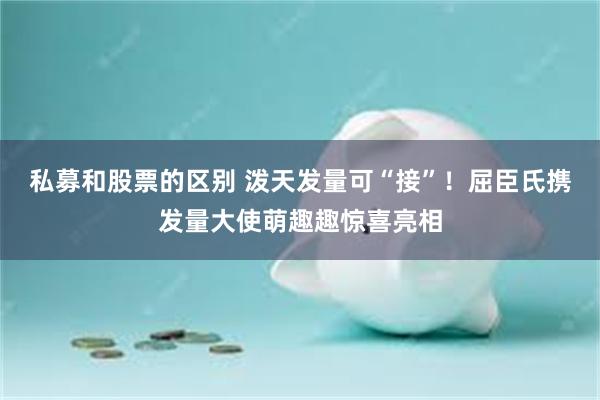 私募和股票的区别 泼天发量可“接”！屈臣氏携发量大使萌趣趣惊喜亮相