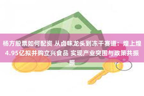 杨方股票如何配资 从卤味龙头到冻干赛道：煌上煌4.95亿拟并购立兴食品 实现产业突围与政策共振