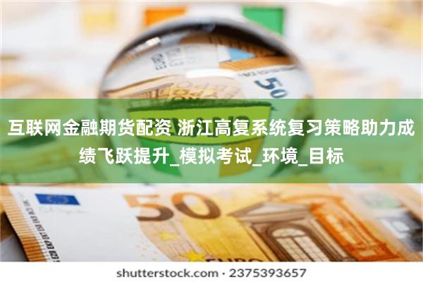 互联网金融期货配资 浙江高复系统复习策略助力成绩飞跃提升_模拟考试_环境_目标