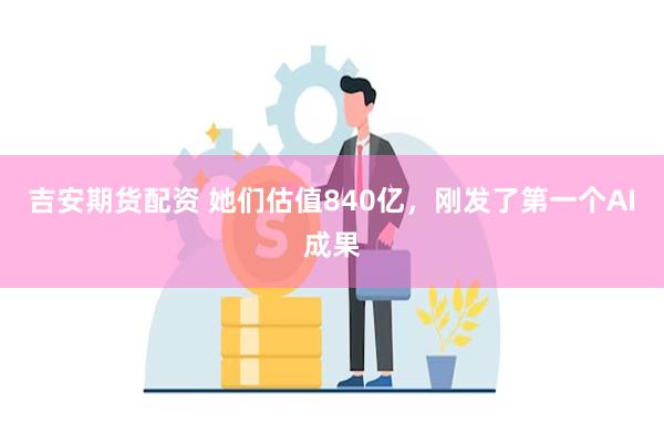 吉安期货配资 她们估值840亿，刚发了第一个AI成果