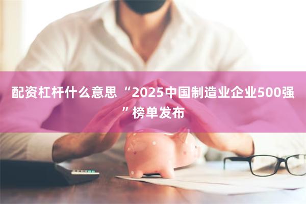 配资杠杆什么意思 “2025中国制造业企业500强”榜单发布