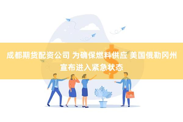 成都期货配资公司 为确保燃料供应 美国俄勒冈州宣布进入紧急状态