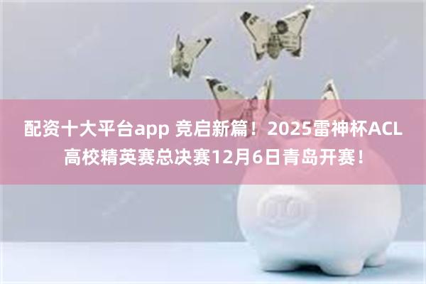 配资十大平台app 竞启新篇!2025雷神杯ACL高校精英赛总决赛12月6日青岛开赛!