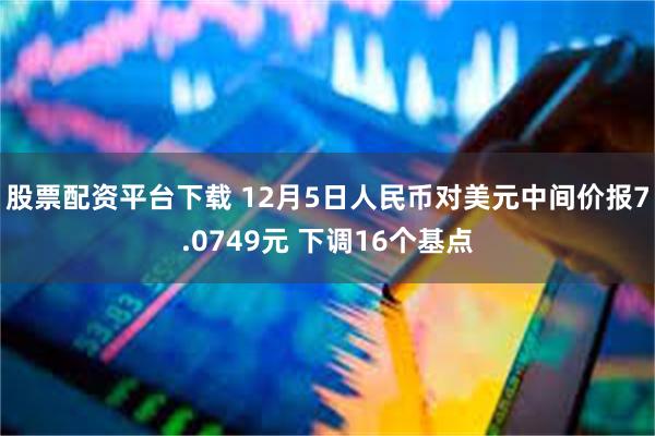 股票配资平台下载 12月5日人民币对美元中间价报7.0749元 下调16个基点