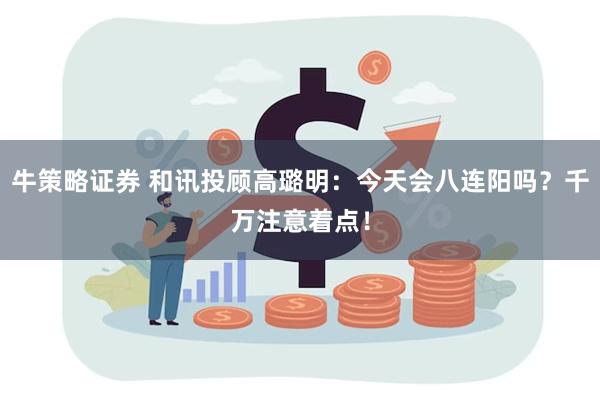 牛策略证券 和讯投顾高璐明：今天会八连阳吗？千万注意着点！